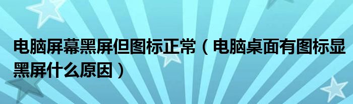 电脑屏幕黑屏但图标正常（电脑桌面有图标显黑屏什么原因）