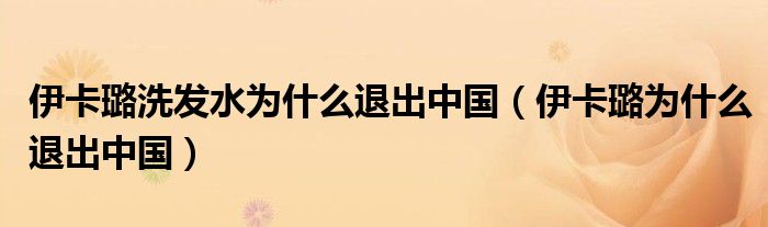 伊卡璐洗发水为什么退出中国（伊卡璐为什么退出中国）