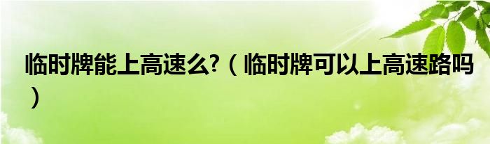 临时牌能上高速么?（临时牌可以上高速路吗）