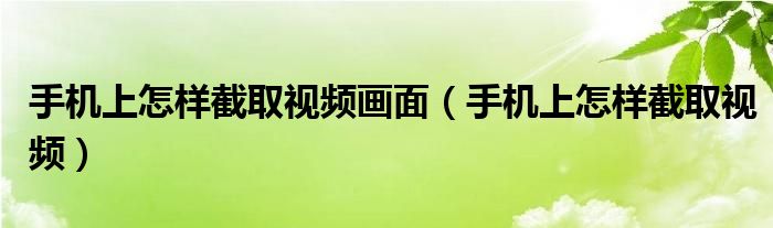 手机上怎样截取视频画面（手机上怎样截取视频）