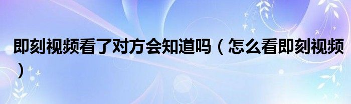 即刻视频看了对方会知道吗（怎么看即刻视频）