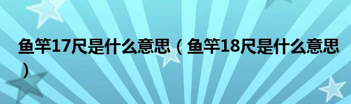 鱼竿17尺是什么意思（鱼竿18尺是什么意思）