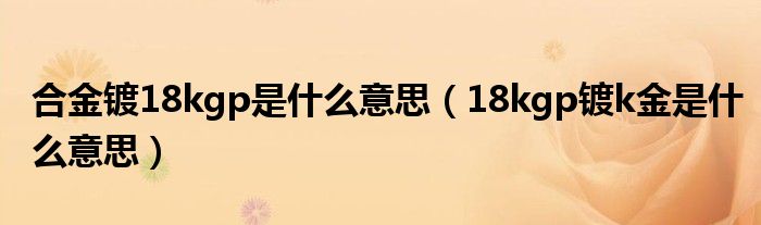 合金镀18kgp是什么意思（18kgp镀k金是什么意思）