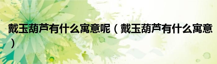 戴玉葫芦有什么寓意呢（戴玉葫芦有什么寓意）