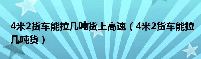 4米2货车能拉几吨货上高速（4米2货车能拉几吨货）