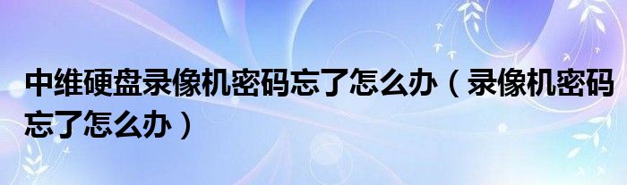 中维硬盘录像机密码忘了怎么办（录像机密码忘了怎么办）