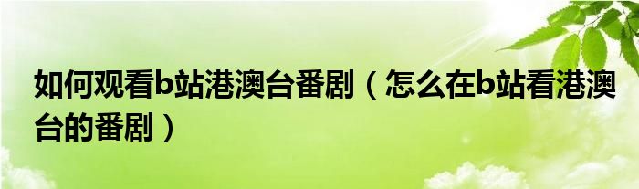 如何观看b站港澳台番剧（怎么在b站看港澳台的番剧）