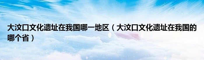 大汶口文化遗址在我国哪一地区（大汶口文化遗址在我国的哪个省）