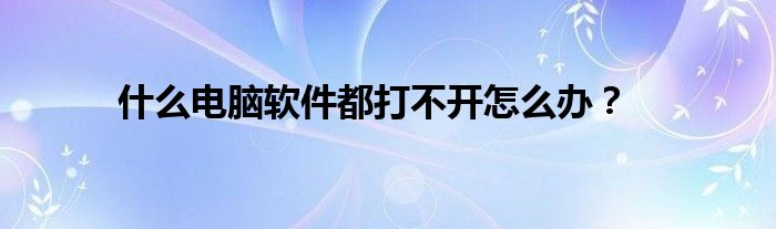 什么电脑软件都打不开怎么办？