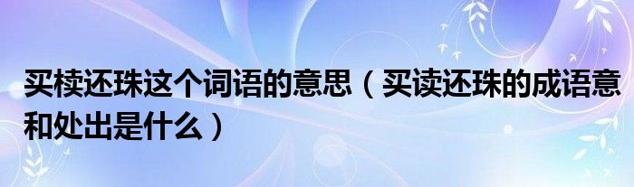 买椟还珠这个词语的意思（买读还珠的成语意和处出是什么）