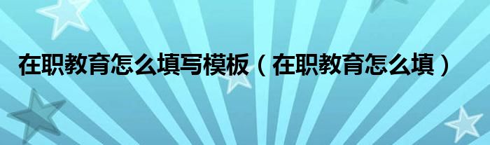 在职教育怎么填写模板（在职教育怎么填）