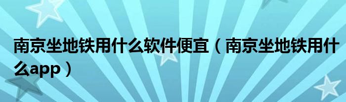 南京坐地铁用什么软件便宜（南京坐地铁用什么app）