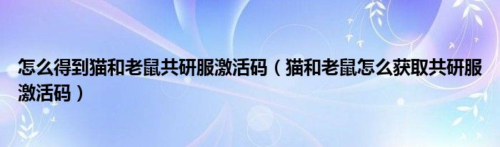 怎么得到猫和老鼠共研服激活码（猫和老鼠怎么获取共研服激活码）