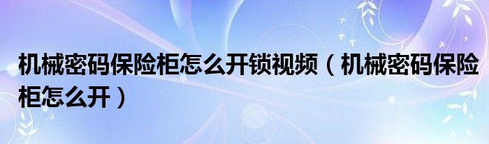 机械密码保险柜怎么开锁视频（机械密码保险柜怎么开）