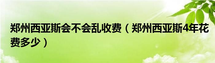 郑州西亚斯会不会乱收费（郑州西亚斯4年花费多少）