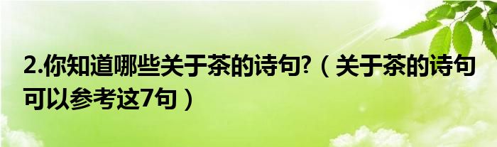 2.你知道哪些关于茶的诗句?（关于茶的诗句 可以参考这7句）