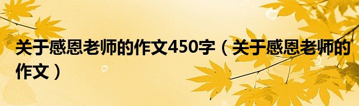 关于感恩老师的作文450字（关于感恩老师的作文）