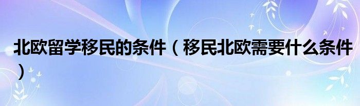 北欧留学移民的条件（移民北欧需要什么条件）