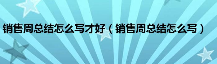 销售周总结怎么写才好（销售周总结怎么写）