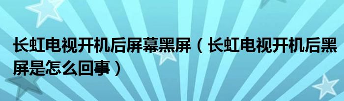 长虹电视开机后屏幕黑屏（长虹电视开机后黑屏是怎么回事）