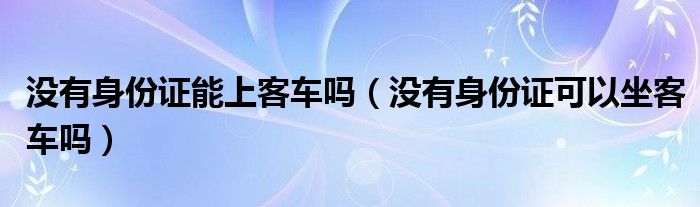 没有身份证能上客车吗（没有身份证可以坐客车吗）