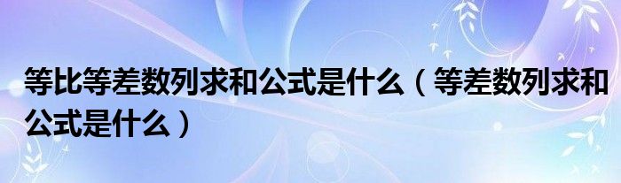 等比等差数列求和公式是什么（等差数列求和公式是什么）