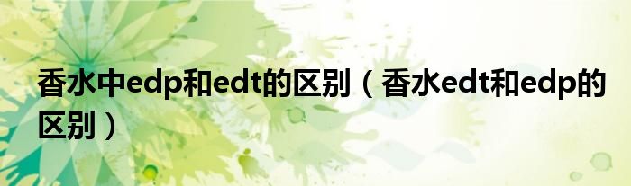 香水中edp和edt的区别（香水edt和edp的区别）