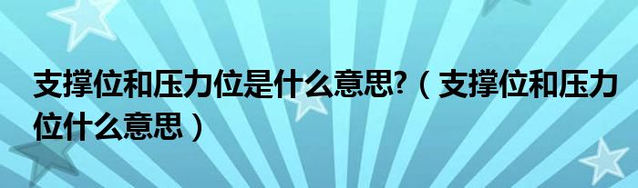 支撑位和压力位是什么意思?（支撑位和压力位什么意思）