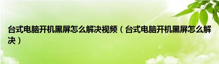 台式电脑开机黑屏怎么解决视频（台式电脑开机黑屏怎么解决）