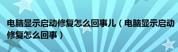 电脑显示启动修复怎么回事儿（电脑显示启动修复怎么回事）