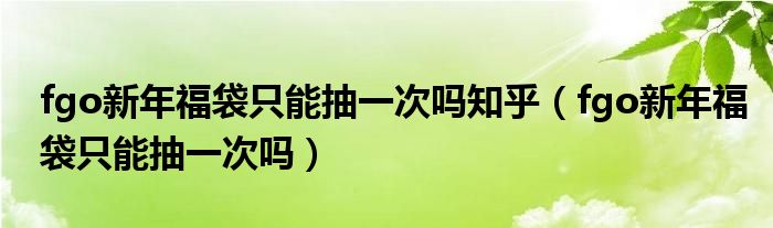 fgo新年福袋只能抽一次吗知乎（fgo新年福袋只能抽一次吗）