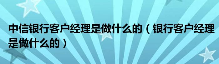 中信银行客户经理是做什么的（银行客户经理是做什么的）