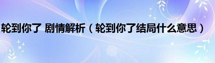 轮到你了 剧情解析（轮到你了结局什么意思）