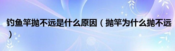 钓鱼竿抛不远是什么原因（抛竿为什么抛不远）