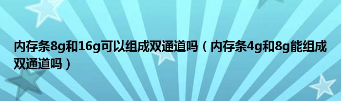 内存条8g和16g可以组成双通道吗（内存条4g和8g能组成双通道吗）