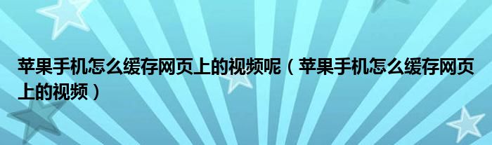 苹果手机怎么缓存网页上的视频呢（苹果手机怎么缓存网页上的视频）