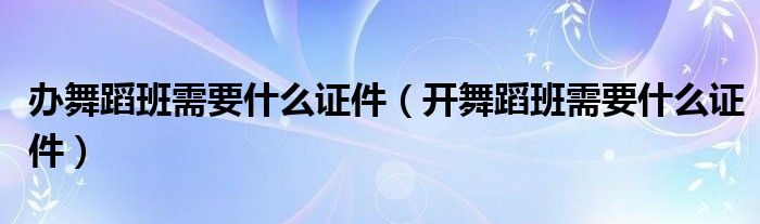 办舞蹈班需要什么证件（开舞蹈班需要什么证件）