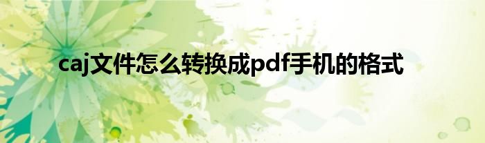 caj文件怎么转换成pdf手机的格式