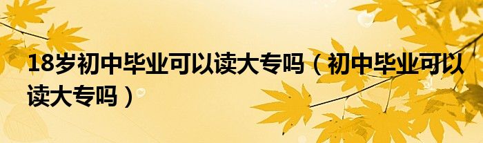 18岁初中毕业可以读大专吗（初中毕业可以读大专吗）