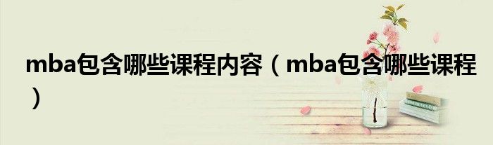 mba包含哪些课程内容（mba包含哪些课程）