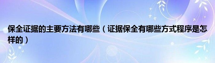 保全证据的主要方法有哪些（证据保全有哪些方式程序是怎样的）