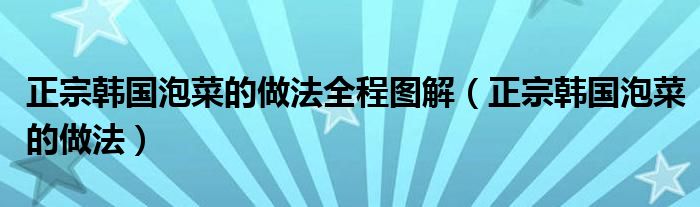 正宗韩国泡菜的做法全程图解（正宗韩国泡菜的做法）