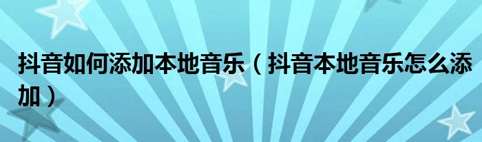 抖音如何添加本地音乐（抖音本地音乐怎么添加）