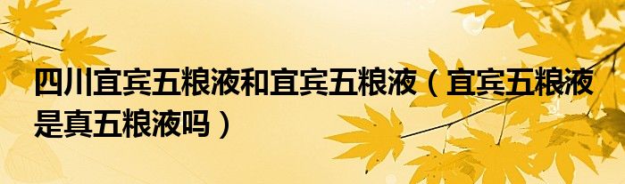 四川宜宾五粮液和宜宾五粮液（宜宾五粮液 是真五粮液吗）