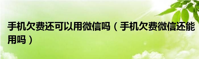 手机欠费还可以用微信吗（手机欠费微信还能用吗）