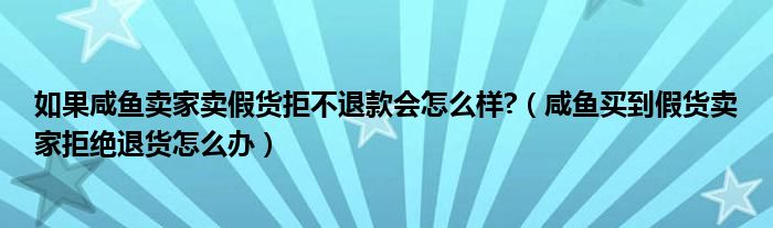 如果咸鱼卖家卖假货拒不退款会怎么样?（咸鱼买到假货卖家拒绝退货怎么办）