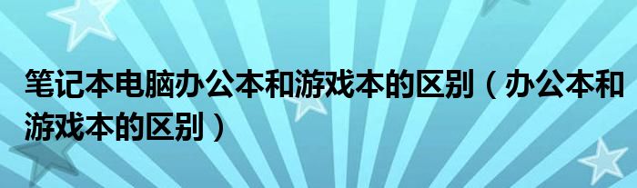 笔记本电脑办公本和游戏本的区别（办公本和游戏本的区别）