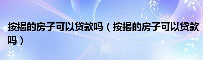 按揭的房子可以贷款吗（按揭的房子可以贷款吗）