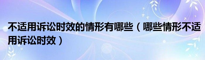 不适用诉讼时效的情形有哪些（哪些情形不适用诉讼时效）