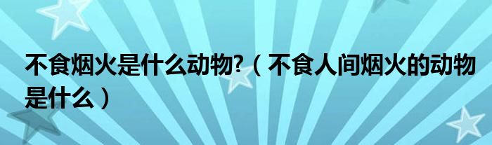 不食烟火是什么动物?（不食人间烟火的动物是什么）